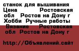 станок для вышивания › Цена ­ 1 000 - Ростовская обл., Ростов-на-Дону г. Хобби. Ручные работы » Вязание   . Ростовская обл.,Ростов-на-Дону г.